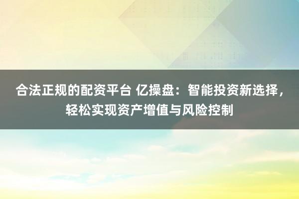 合法正规的配资平台 亿操盘：智能投资新选择，轻松实现资产增值与风险控制