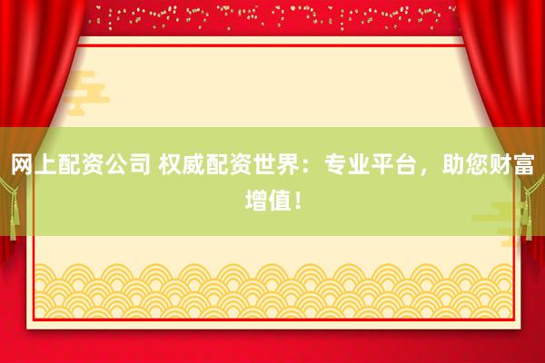 网上配资公司 权威配资世界：专业平台，助您财富增值！