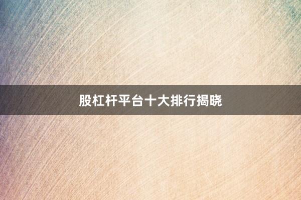 股杠杆平台十大排行揭晓