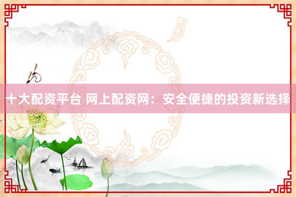 十大配资平台 网上配资网：安全便捷的投资新选择