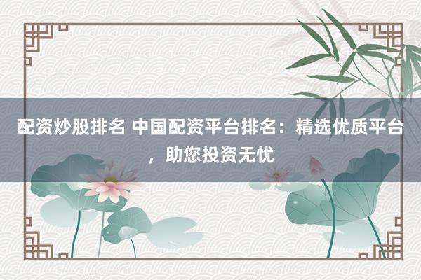 配资炒股排名 中国配资平台排名：精选优质平台，助您投资无忧