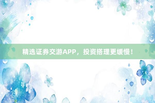 精选证券交游APP，投资搭理更缓慢！
