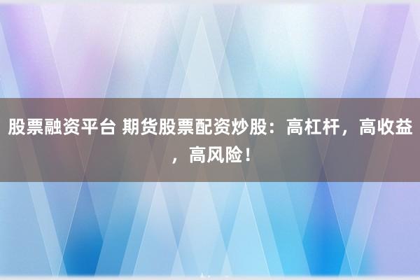 股票融资平台 期货股票配资炒股：高杠杆，高收益，高风险！