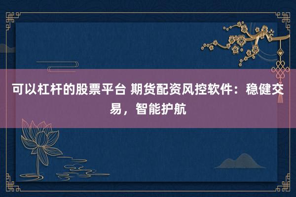 可以杠杆的股票平台 期货配资风控软件：稳健交易，智能护航