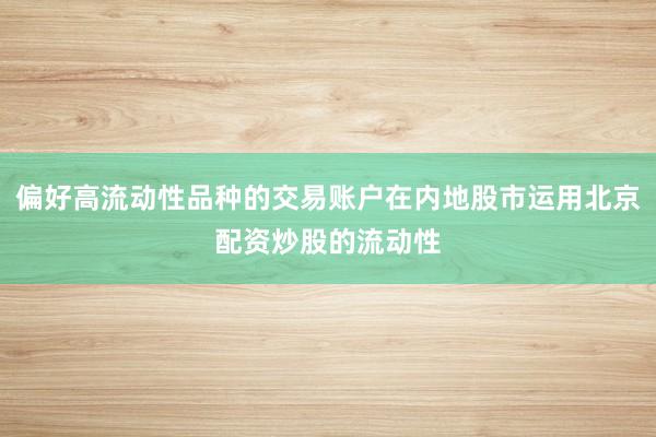 偏好高流动性品种的交易账户在内地股市运用北京配资炒股的流动性
