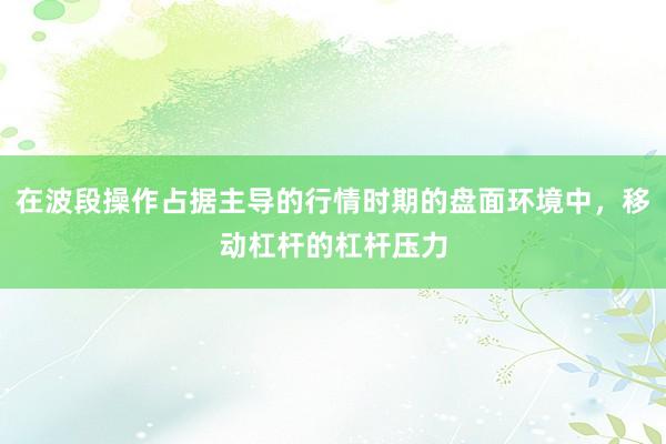 在波段操作占据主导的行情时期的盘面环境中，移动杠杆的杠杆压力