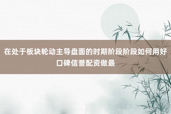 在处于板块轮动主导盘面的时期阶段阶段如何用好口碑信誉配资做最