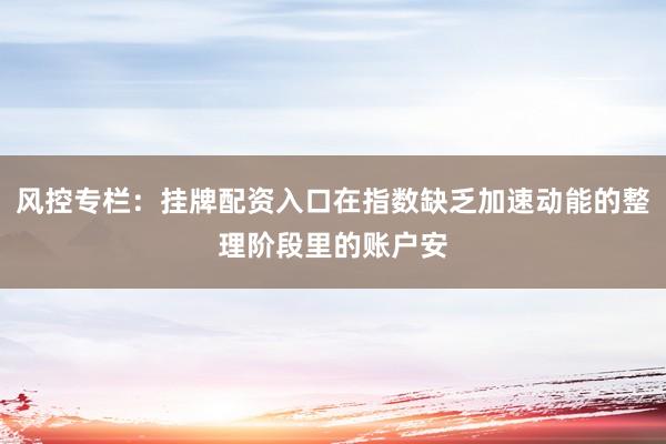 风控专栏：挂牌配资入口在指数缺乏加速动能的整理阶段里的账户安