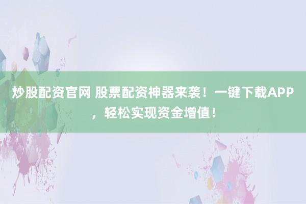 炒股配资官网 股票配资神器来袭！一键下载APP，轻松实现资金增值！